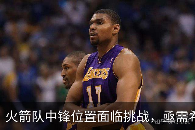 火箭队中锋位置面临挑战，亟需希布韦的轮换支持