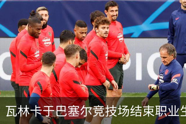 瓦林卡于巴塞尔竞技场结束职业生涯:告别不留遗憾的故事
